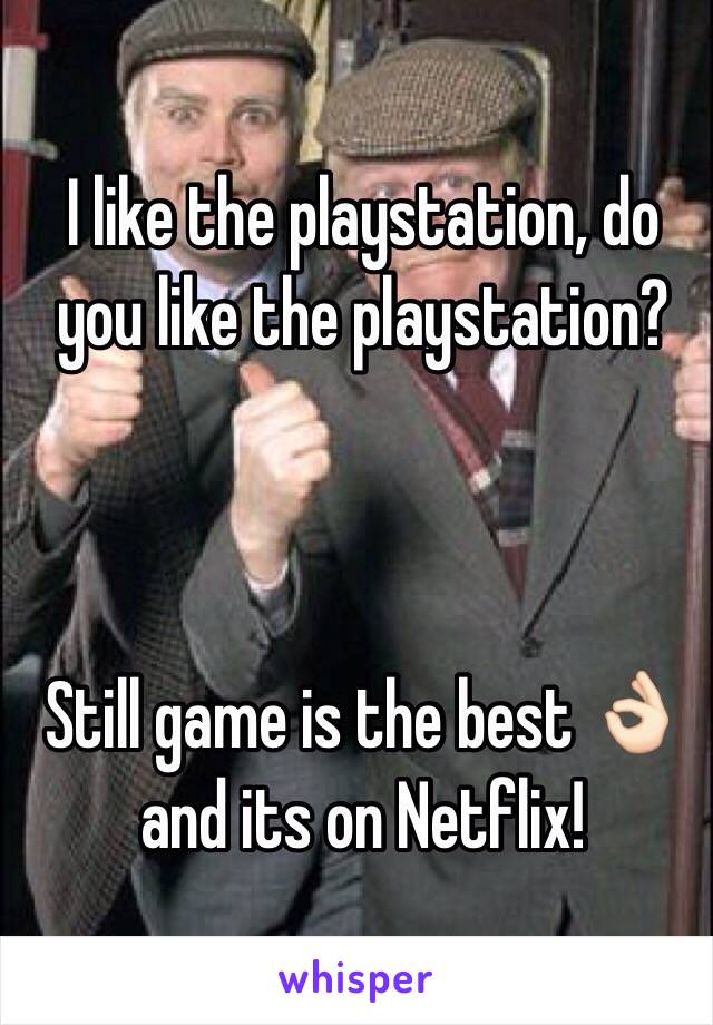 I like the playstation, do you like the playstation? 



Still game is the best 👌🏻 and its on Netflix! 