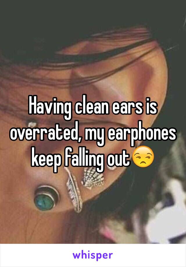 Having clean ears is overrated, my earphones keep falling out😒