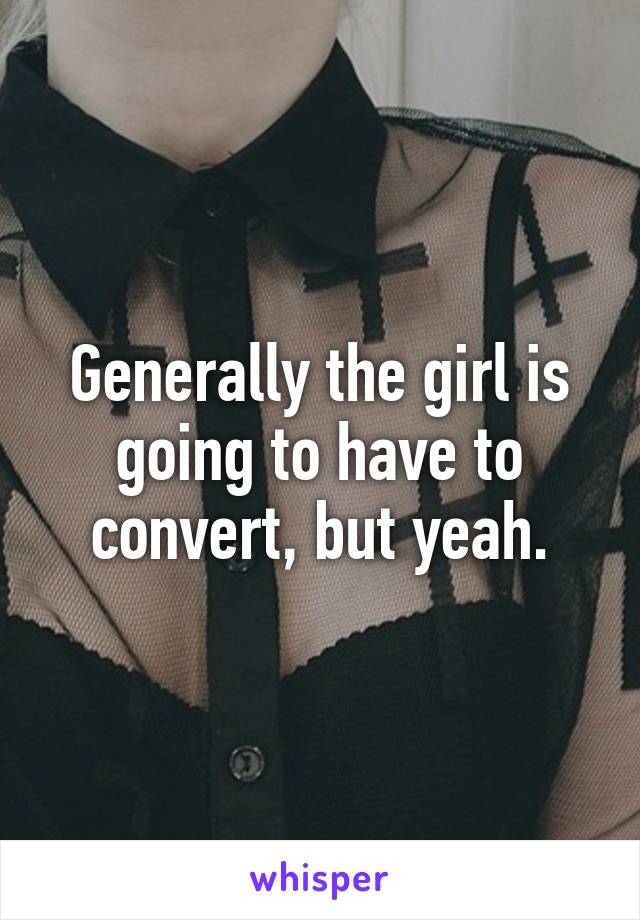Generally the girl is going to have to convert, but yeah.