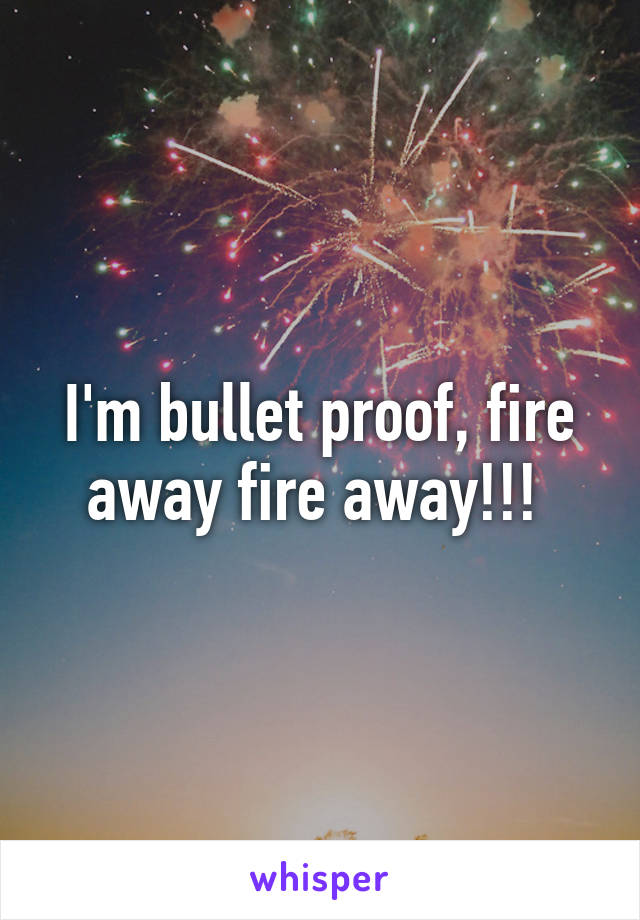 I'm bullet proof, fire away fire away!!! 
