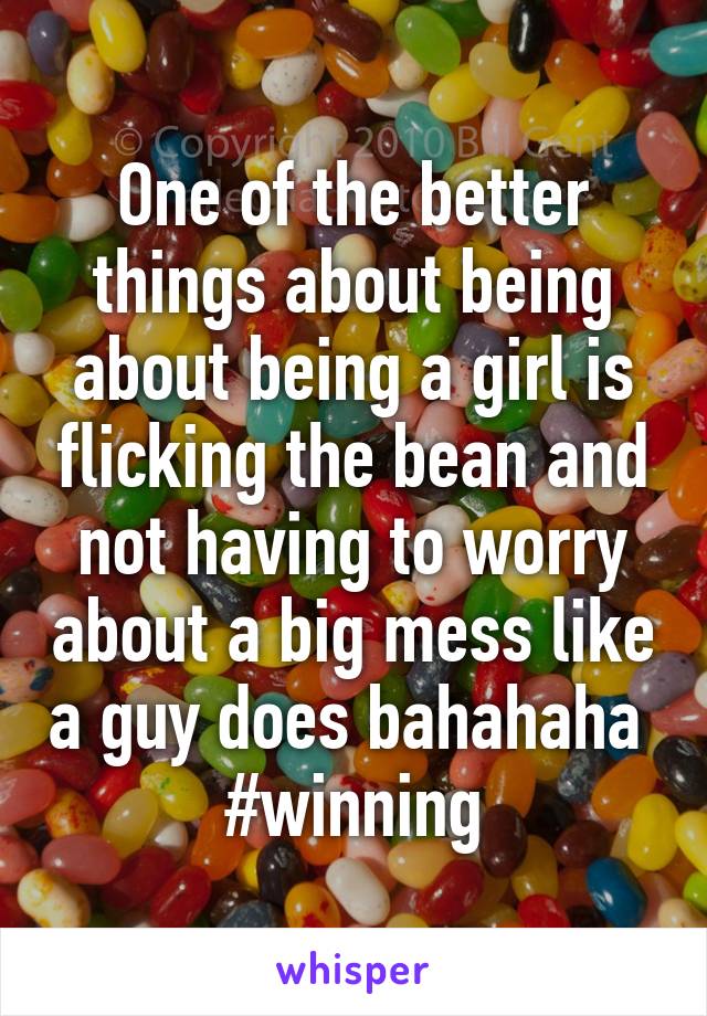 One of the better things about being about being a girl is flicking the bean and not having to worry about a big mess like a guy does bahahaha 
#winning
