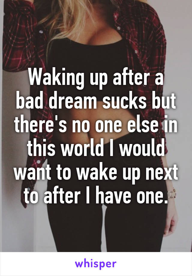 Waking up after a bad dream sucks but there's no one else in this world I would want to wake up next to after I have one.