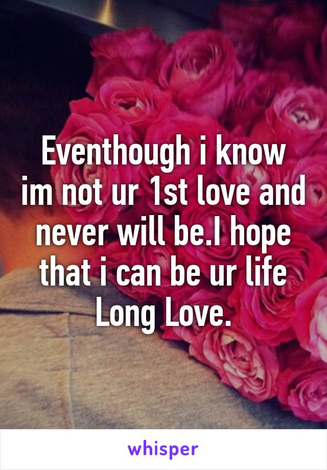 Eventhough i know im not ur 1st love and never will be.I hope that i can be ur life Long Love.