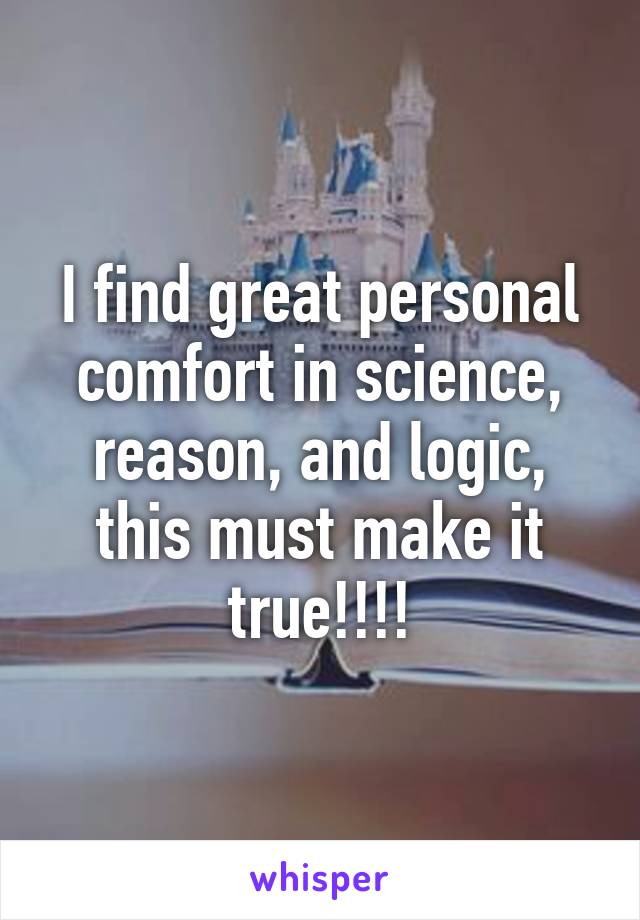 I find great personal comfort in science, reason, and logic, this must make it true!!!!