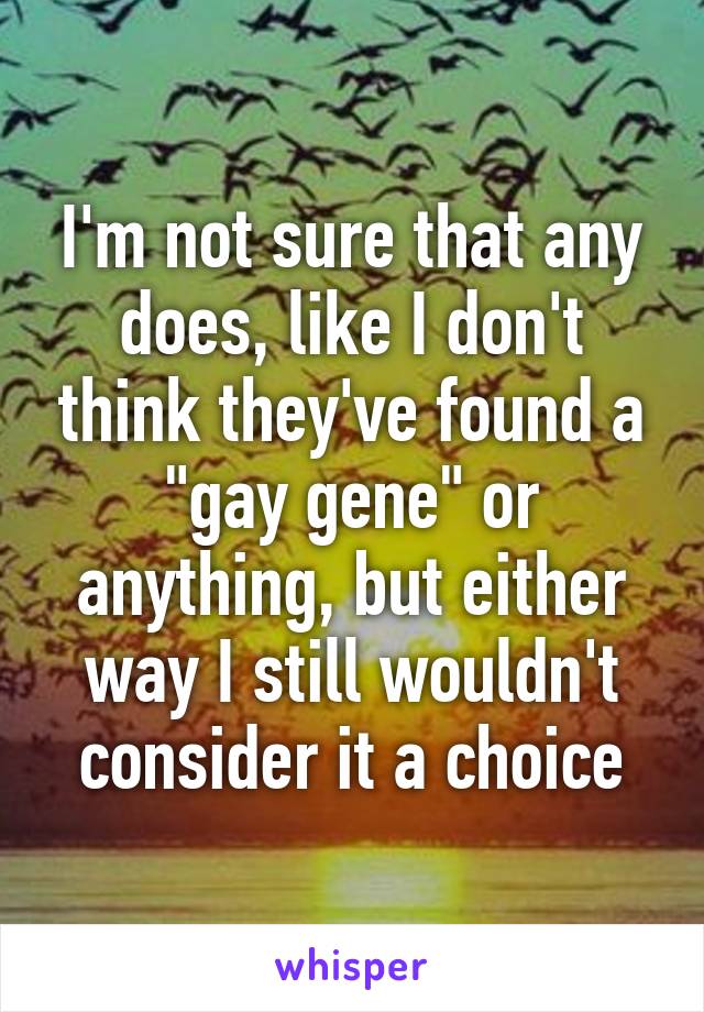 I'm not sure that any does, like I don't think they've found a "gay gene" or anything, but either way I still wouldn't consider it a choice