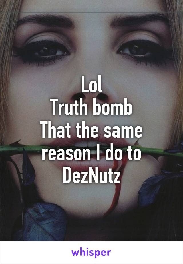 Lol
Truth bomb
That the same reason I do to DezNutz
