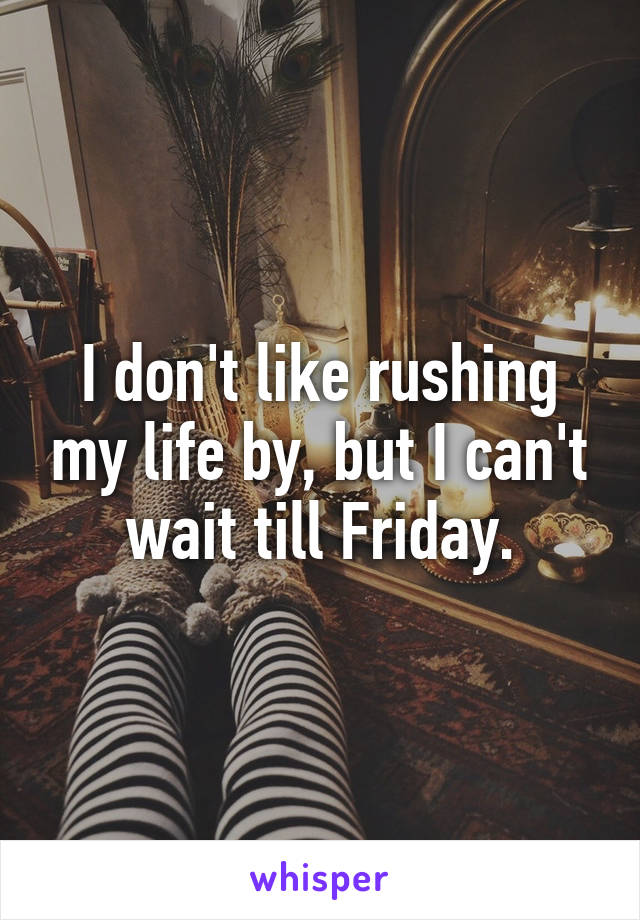 I don't like rushing my life by, but I can't wait till Friday.