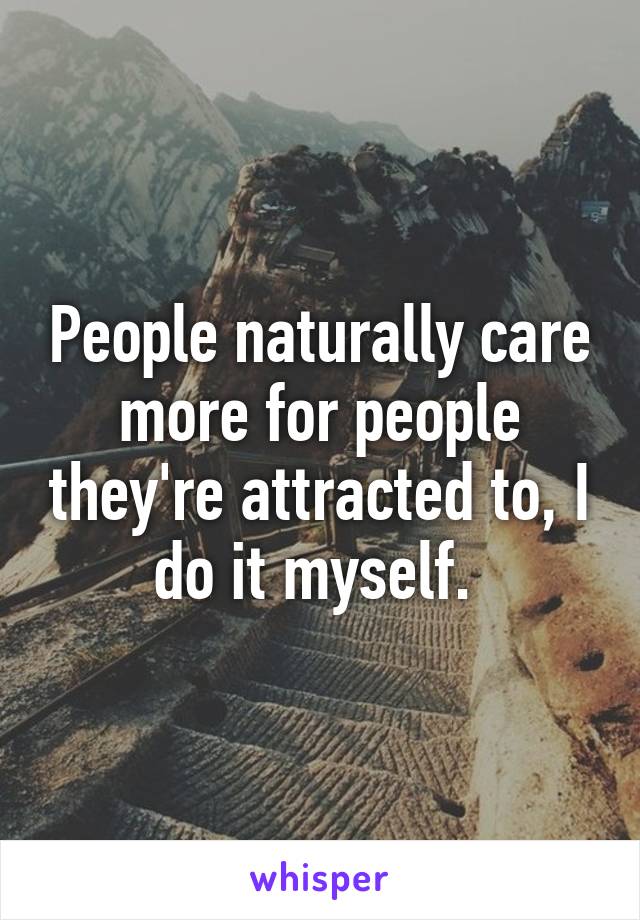 People naturally care more for people they're attracted to, I do it myself. 