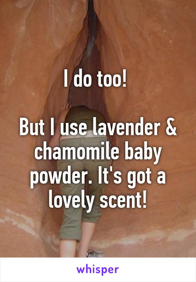 I do too! 

But I use lavender & chamomile baby powder. It's got a lovely scent!
