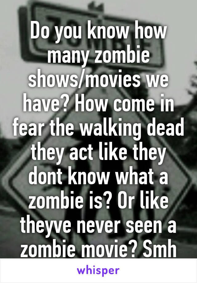 Do you know how many zombie shows/movies we have? How come in fear the walking dead they act like they dont know what a zombie is? Or like theyve never seen a zombie movie? Smh