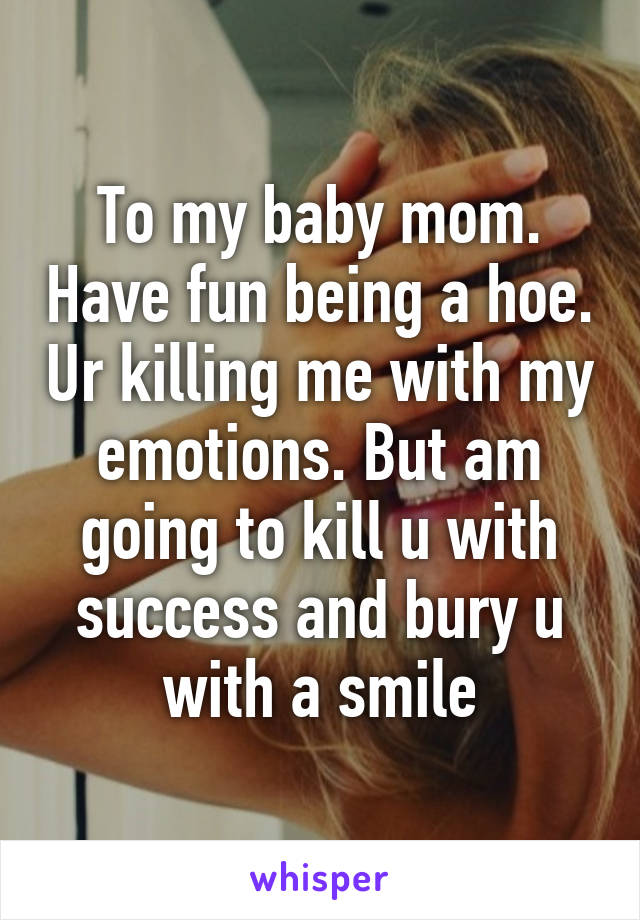 To my baby mom. Have fun being a hoe. Ur killing me with my emotions. But am going to kill u with success and bury u with a smile