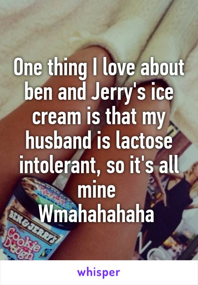 One thing I love about ben and Jerry's ice cream is that my husband is lactose intolerant, so it's all mine 
Wmahahahaha 