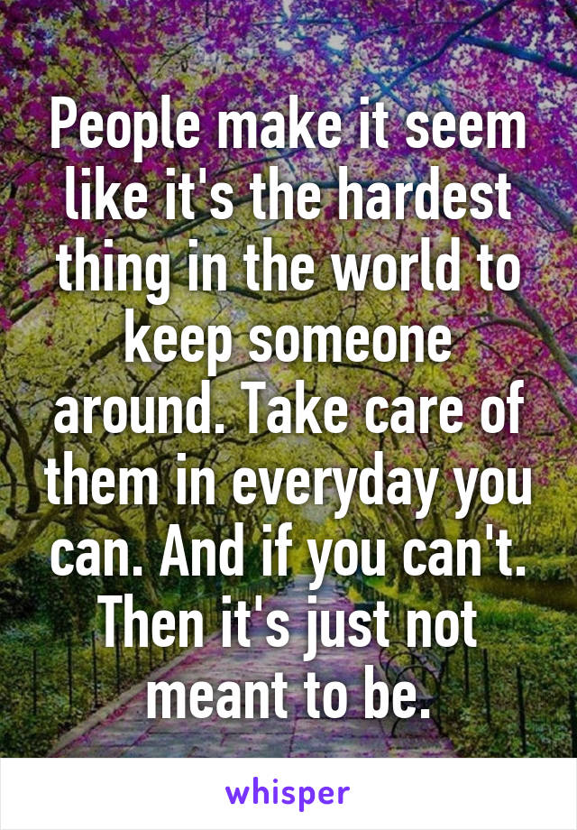 People make it seem like it's the hardest thing in the world to keep someone around. Take care of them in everyday you can. And if you can't. Then it's just not meant to be.