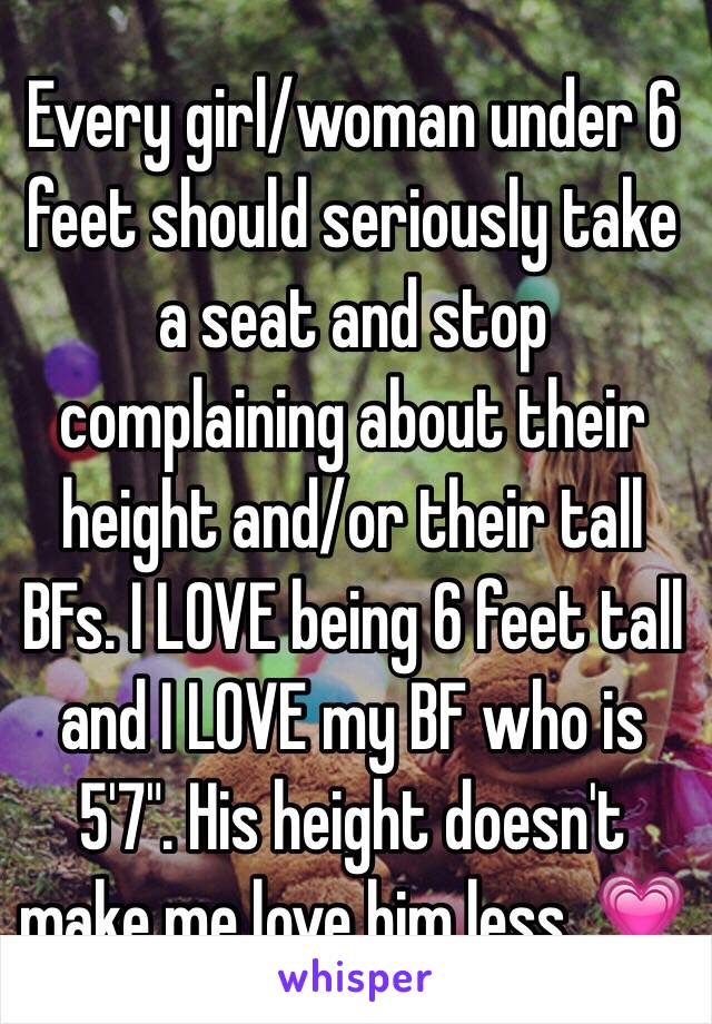 Every girl/woman under 6 feet should seriously take a seat and stop complaining about their height and/or their tall BFs. I LOVE being 6 feet tall and I LOVE my BF who is 5'7". His height doesn't make me love him less. 💗