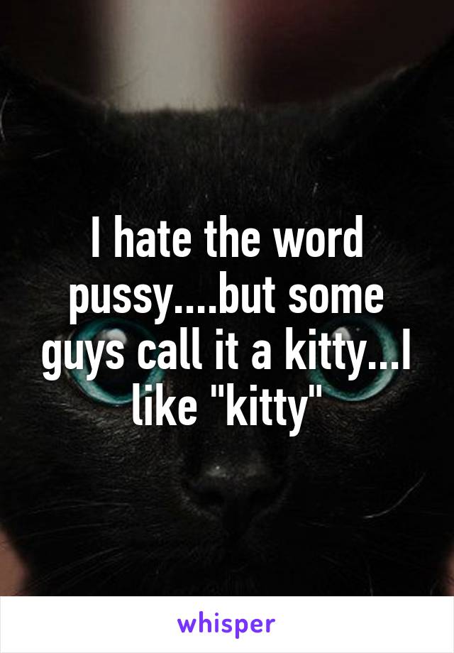 I hate the word pussy....but some guys call it a kitty...I like "kitty"