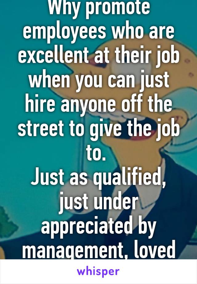 Why promote employees who are excellent at their job when you can just hire anyone off the street to give the job to. 
Just as qualified, just under appreciated by management, loved by coworkers. 