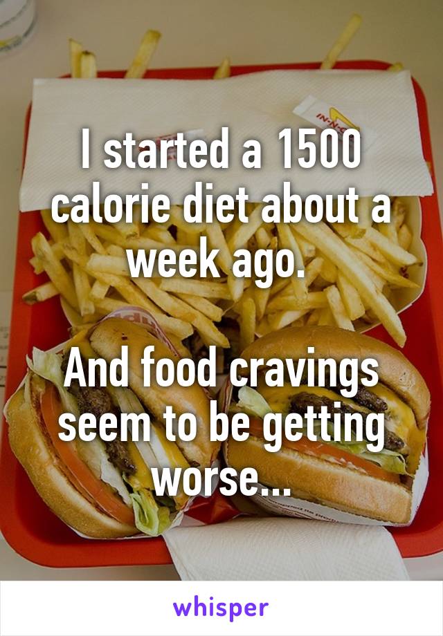 I started a 1500 calorie diet about a week ago. 

And food cravings seem to be getting worse...