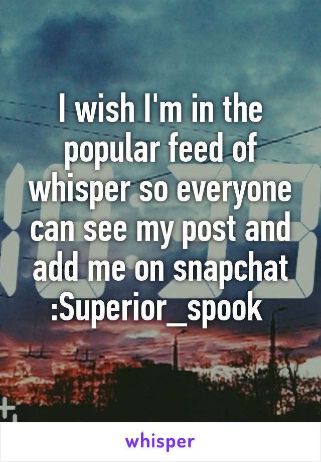 I wish I'm in the popular feed of whisper so everyone can see my post and add me on snapchat :Superior_spook 
