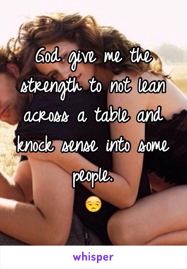 God give me the strength to not lean across a table and knock sense into some people. 
😒