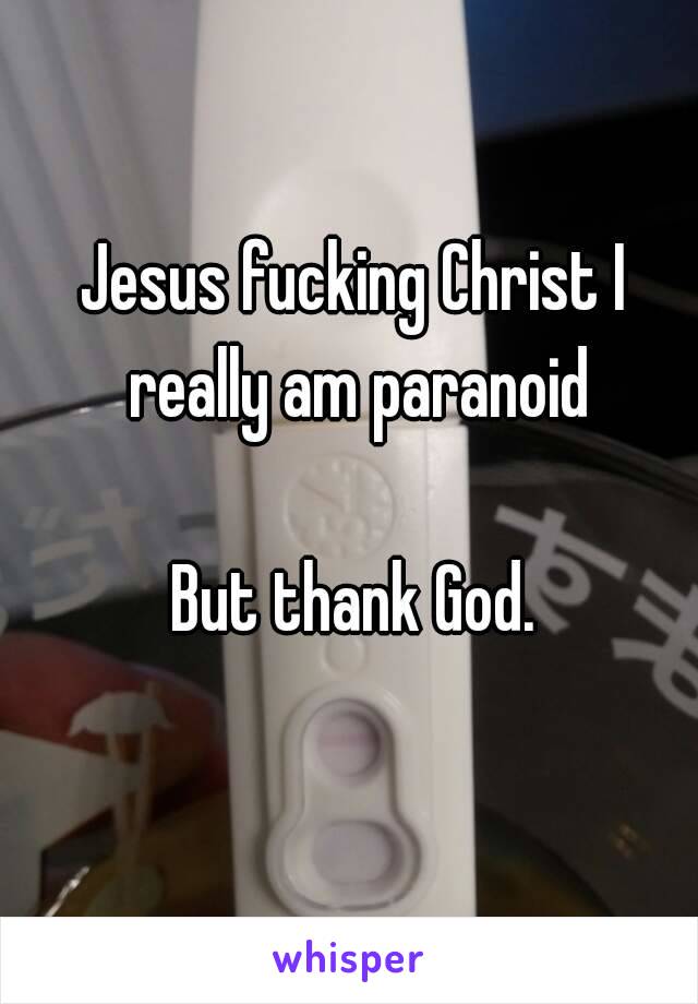 Jesus fucking Christ I really am paranoid

But thank God.