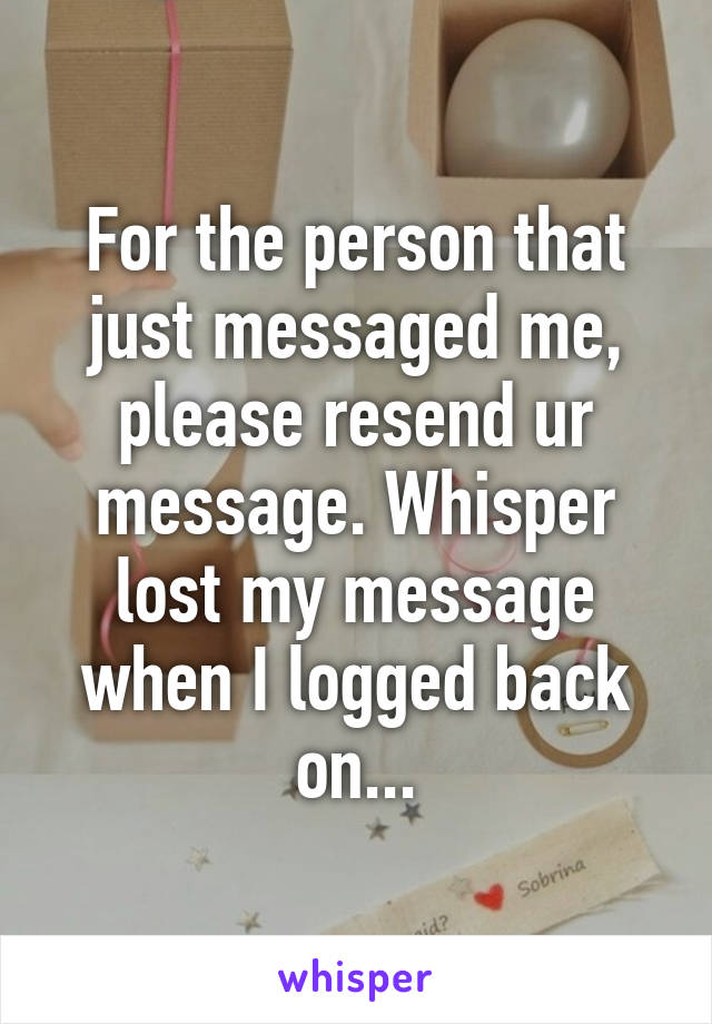 For the person that just messaged me, please resend ur message. Whisper lost my message when I logged back on...