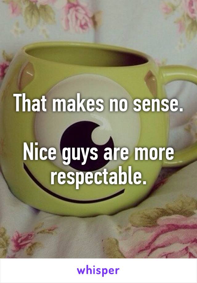 That makes no sense. 
Nice guys are more respectable.