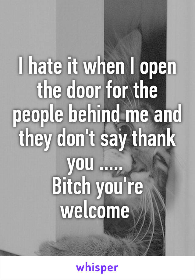 I hate it when I open the door for the people behind me and they don't say thank you ..... 
Bitch you're welcome 