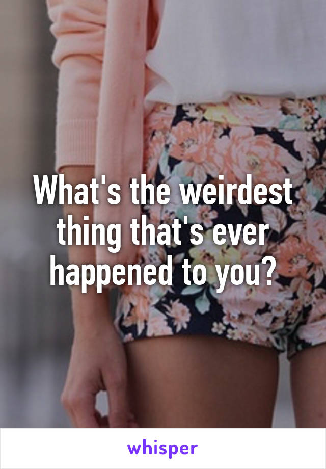 What's the weirdest thing that's ever happened to you?