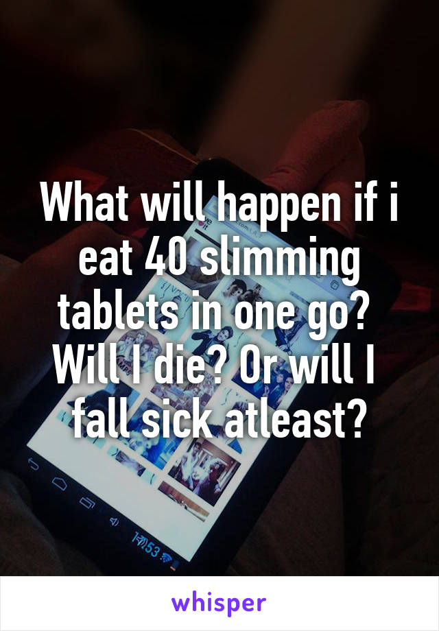 What will happen if i eat 40 slimming tablets in one go?  Will I die? Or will I  fall sick atleast?