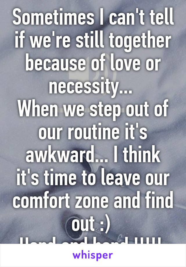 Sometimes I can't tell if we're still together because of love or necessity... 
When we step out of our routine it's awkward... I think it's time to leave our comfort zone and find out :) 
Hand and hand !!!!! 