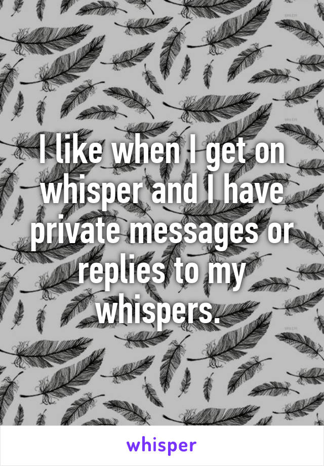 I like when I get on whisper and I have private messages or replies to my whispers. 