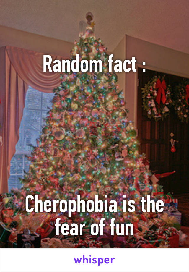 
Random fact :





Cherophobia is the fear of fun