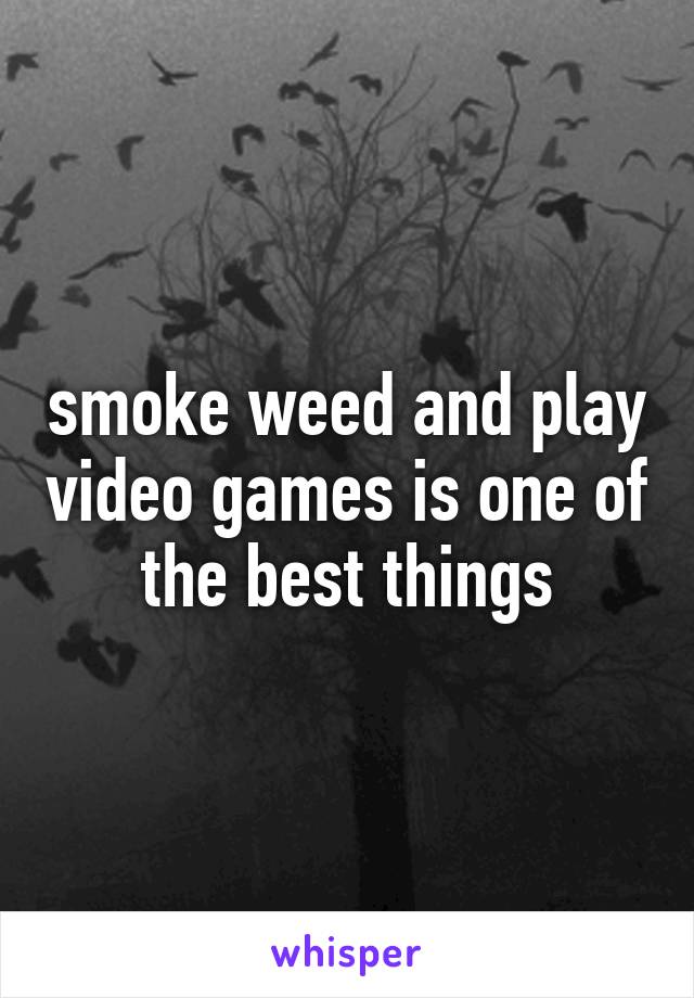 smoke weed and play video games is one of the best things