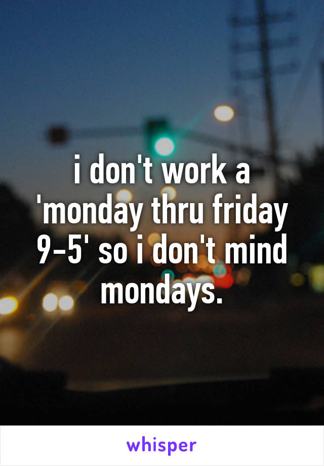 i don't work a 'monday thru friday 9-5' so i don't mind mondays.