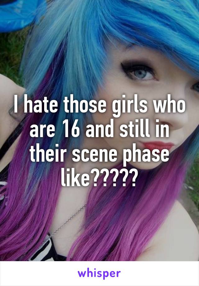 I hate those girls who are 16 and still in their scene phase like?????