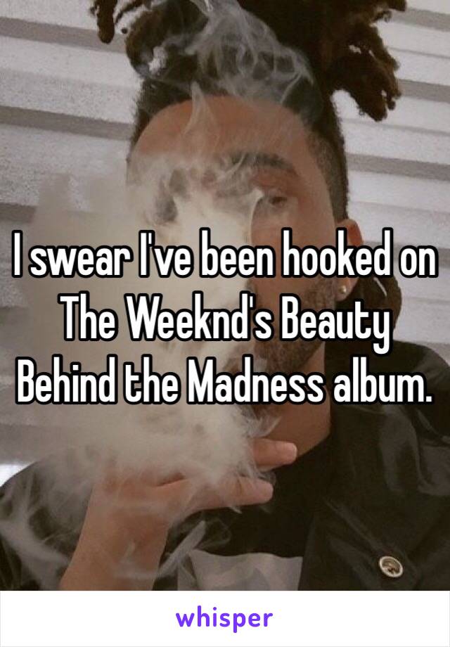 I swear I've been hooked on The Weeknd's Beauty Behind the Madness album.
