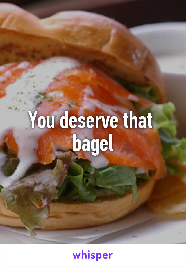 You deserve that  bagel