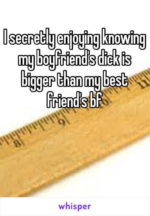 I secretly enjoying knowing my boyfriend's dick is bigger than my best friend's bf