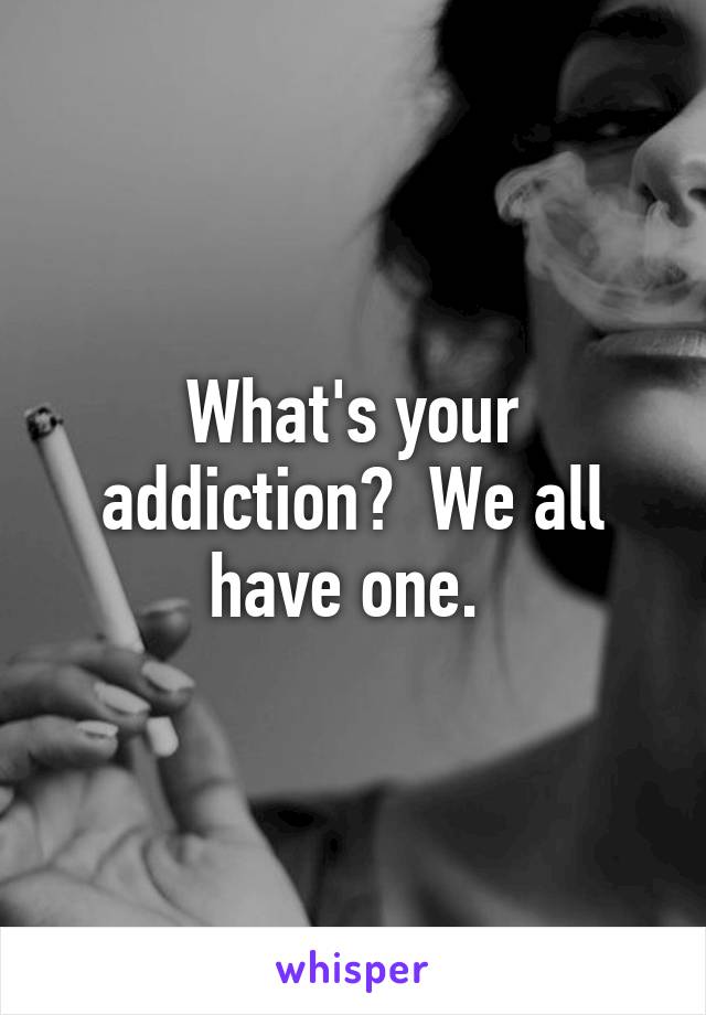 What's your addiction?  We all have one. 