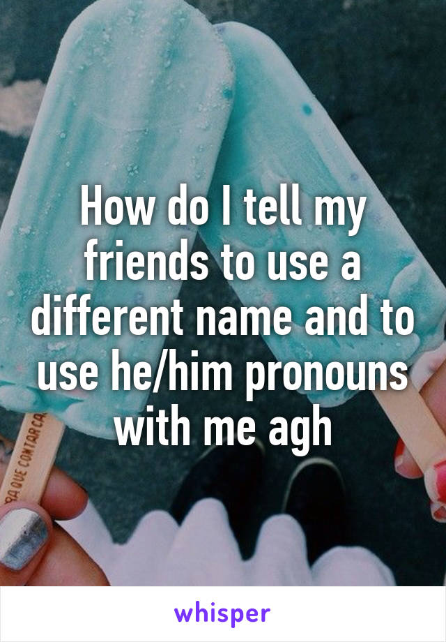 How do I tell my friends to use a different name and to use he/him pronouns with me agh