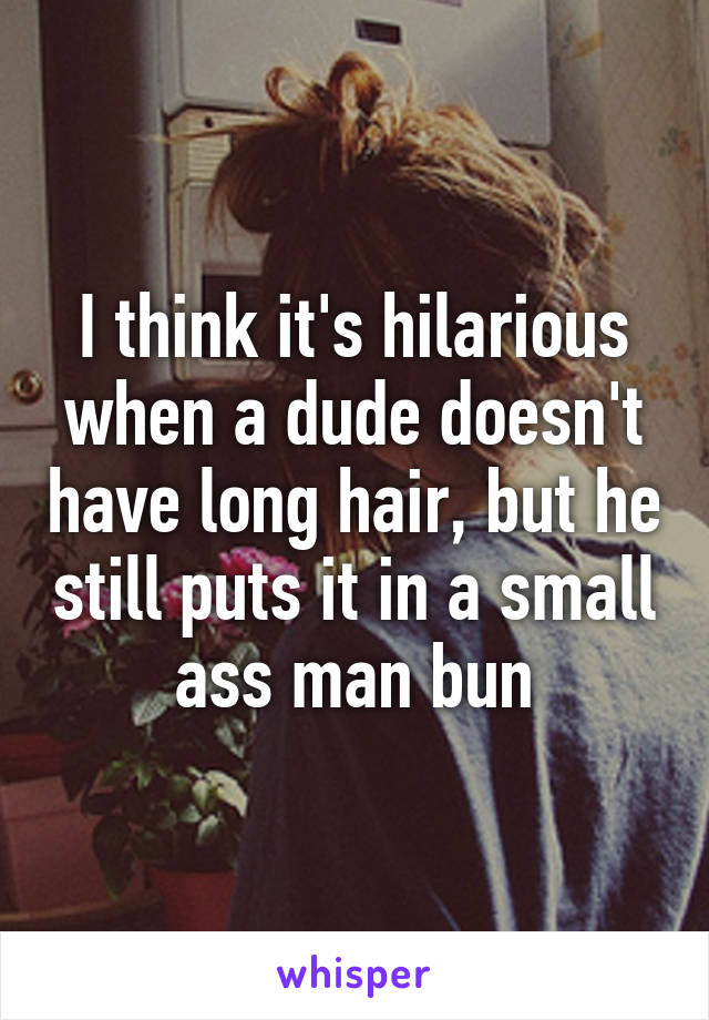 I think it's hilarious when a dude doesn't have long hair, but he still puts it in a small ass man bun