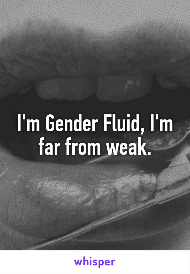 I'm Gender Fluid, I'm far from weak.