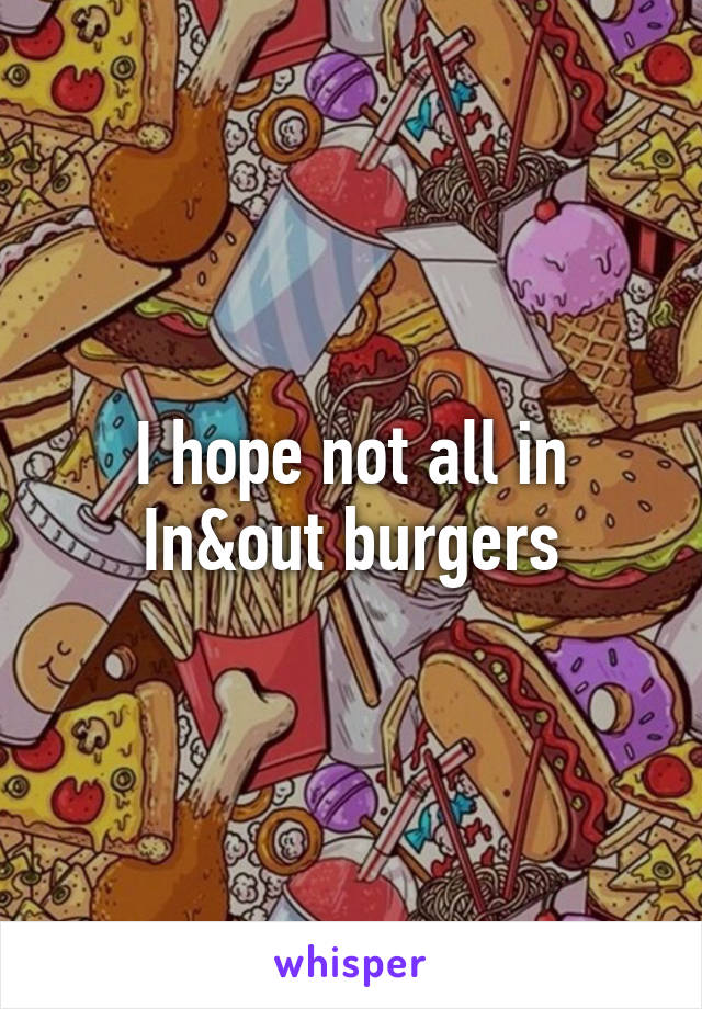 I hope not all in In&out burgers