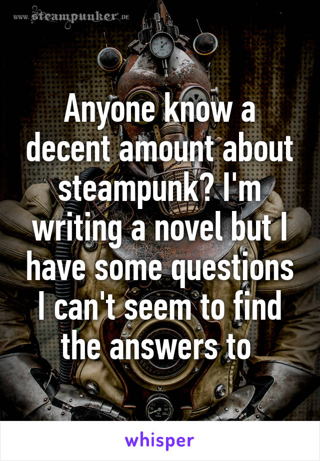 Anyone know a decent amount about steampunk? I'm writing a novel but I have some questions I can't seem to find the answers to 