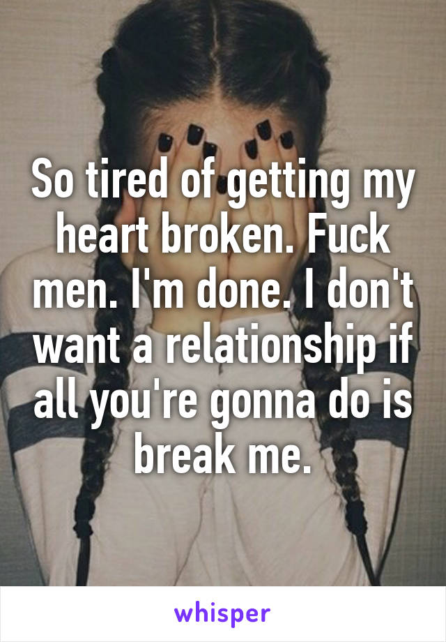So tired of getting my heart broken. Fuck men. I'm done. I don't want a relationship if all you're gonna do is break me.