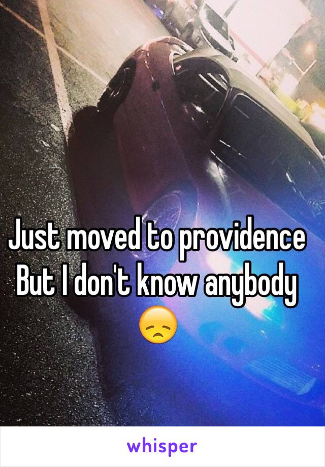 Just moved to providence 
But I don't know anybody 😞