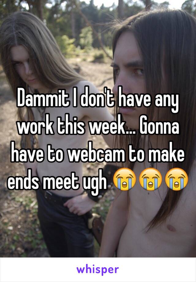 Dammit I don't have any work this week... Gonna have to webcam to make ends meet ugh 😭😭😭