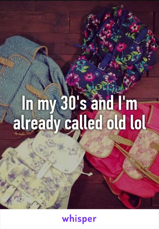 In my 30's and I'm already called old lol