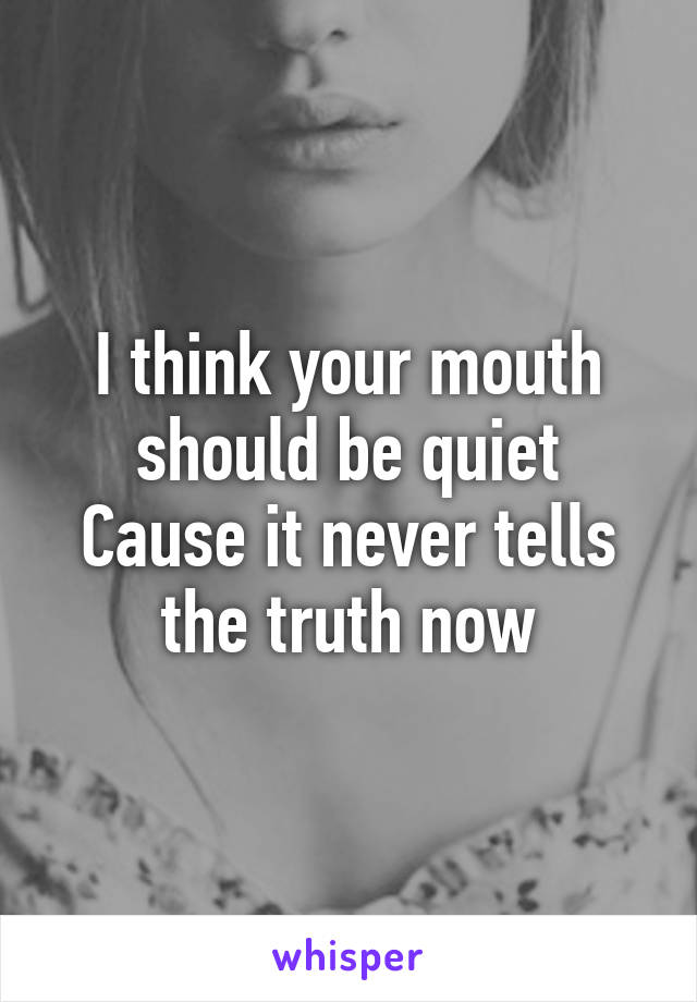 I think your mouth should be quiet
Cause it never tells the truth now