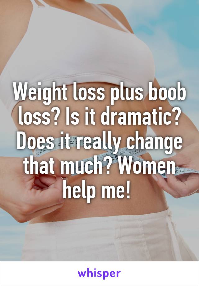 Weight loss plus boob loss? Is it dramatic? Does it really change that much? Women help me! 